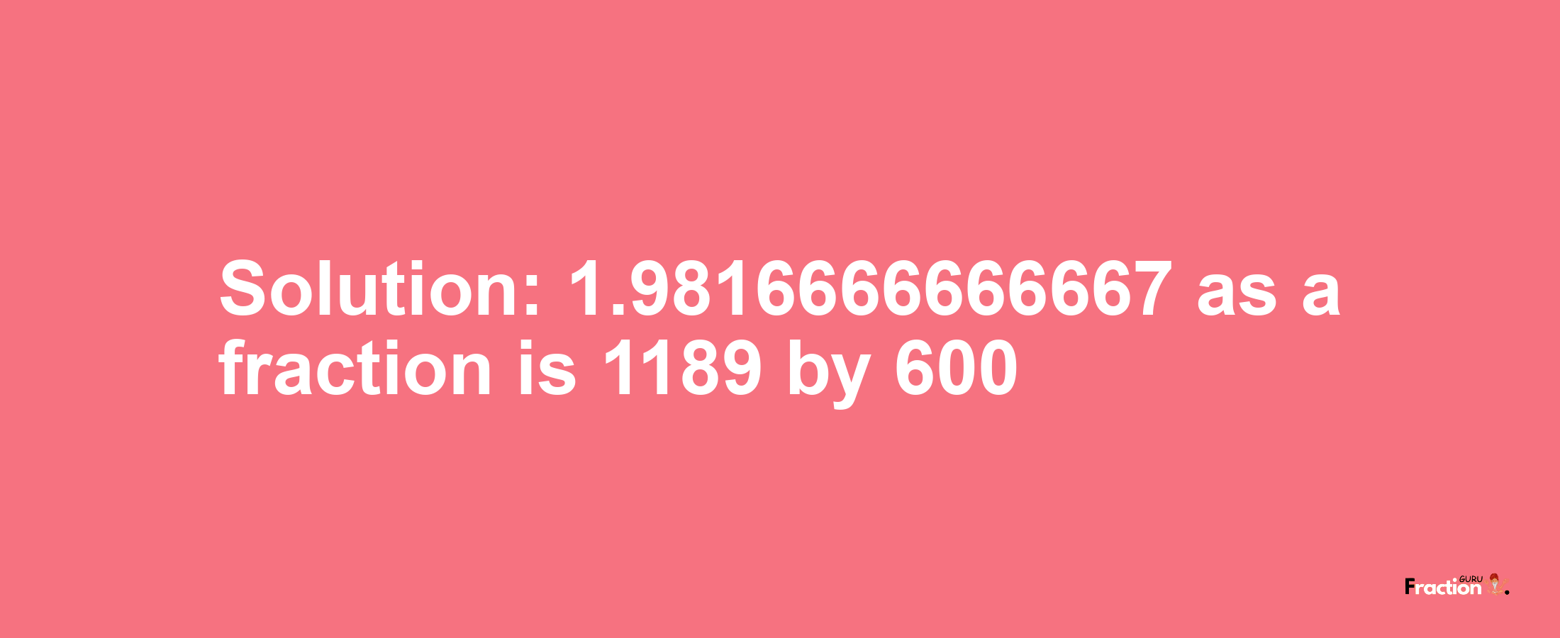 Solution:1.9816666666667 as a fraction is 1189/600